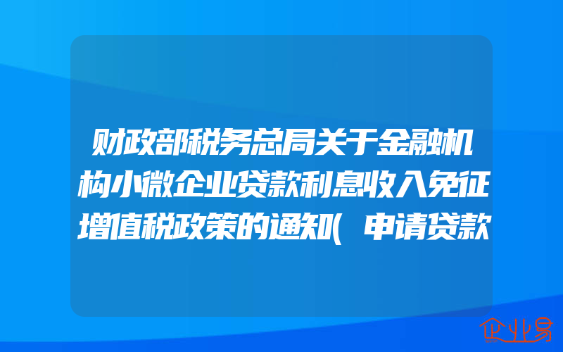 财政部税务总局关于金融机构小微企业贷款利息收入免征增值税政策的通知(申请贷款需要注意什么)