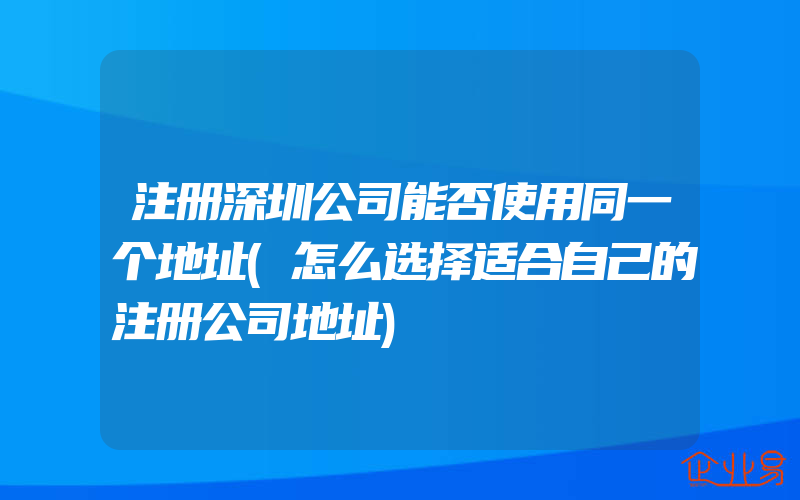 注册深圳公司能否使用同一个地址(怎么选择适合自己的注册公司地址)