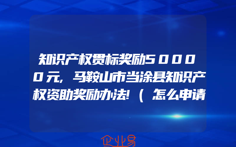 知识产权贯标奖励50000元,马鞍山市当涂县知识产权资助奖励办法!(怎么申请贯标)