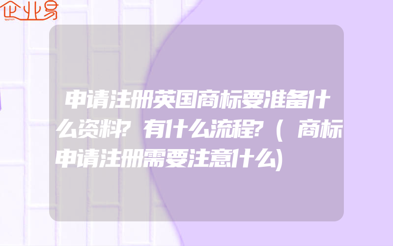 申请注册英国商标要准备什么资料?有什么流程?(商标申请注册需要注意什么)