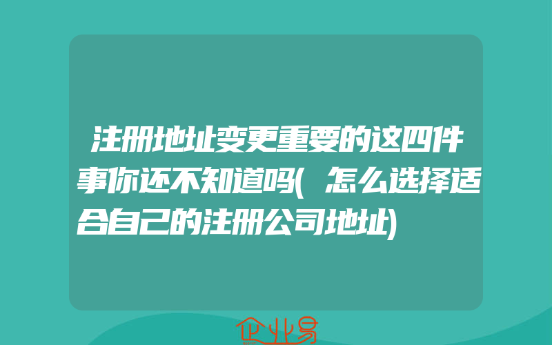 注册地址变更重要的这四件事你还不知道吗(怎么选择适合自己的注册公司地址)