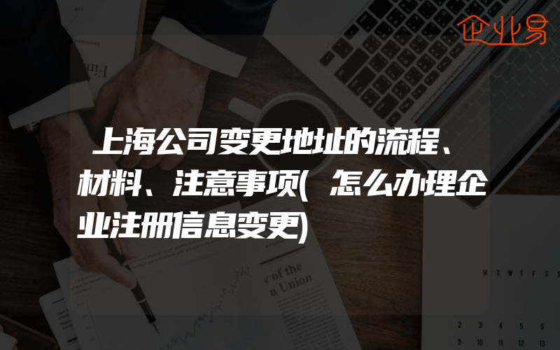 上海公司变更地址的流程、材料、注意事项(怎么办理企业注册信息变更)