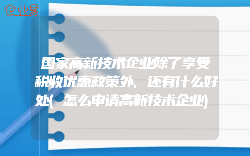 国家高新技术企业除了享受税收优惠政策外,还有什么好处(怎么申请高新技术企业)