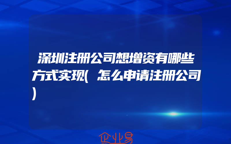 深圳注册公司想增资有哪些方式实现(怎么申请注册公司)