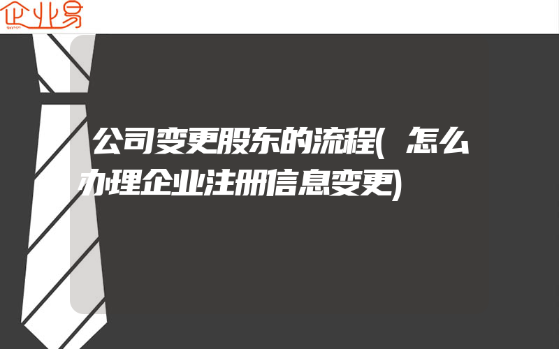 公司变更股东的流程(怎么办理企业注册信息变更)