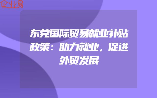 东莞国际贸易就业补贴政策：助力就业，促进外贸发展