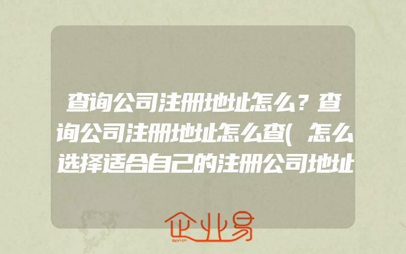 查询公司注册地址怎么？查询公司注册地址怎么查(怎么选择适合自己的注册公司地址)