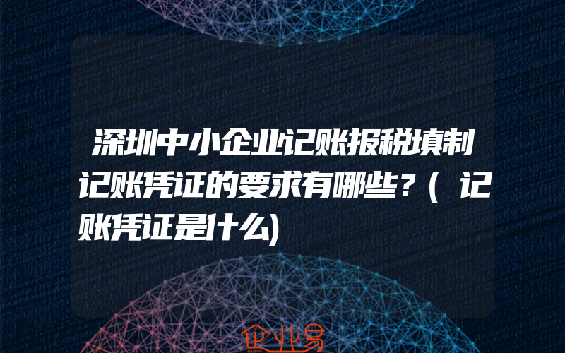 深圳中小企业记账报税填制记账凭证的要求有哪些？(记账凭证是什么)