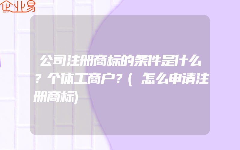 公司注册商标的条件是什么？个体工商户？(怎么申请注册商标)