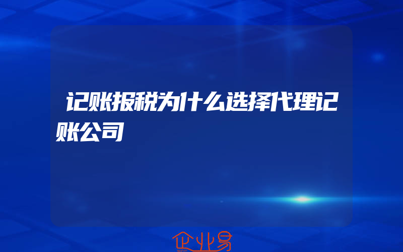 记账报税为什么选择代理记账公司