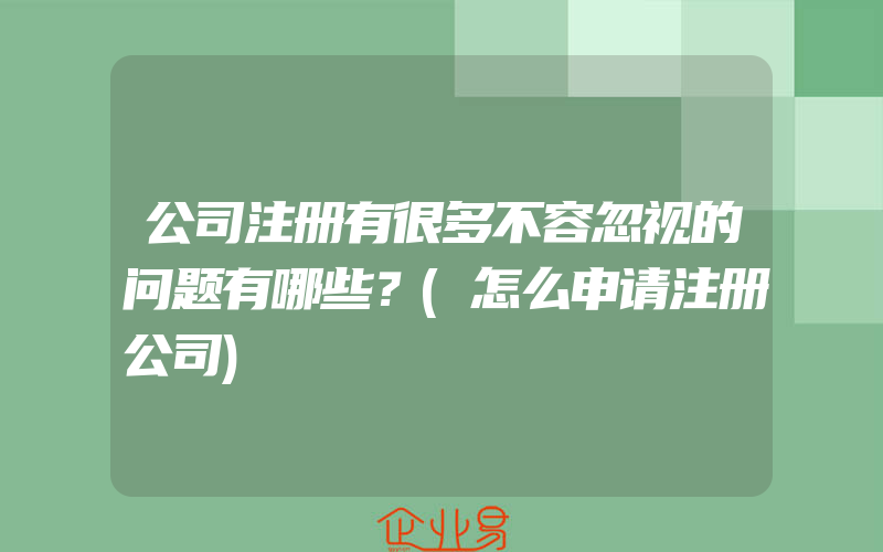 公司注册有很多不容忽视的问题有哪些？(怎么申请注册公司)