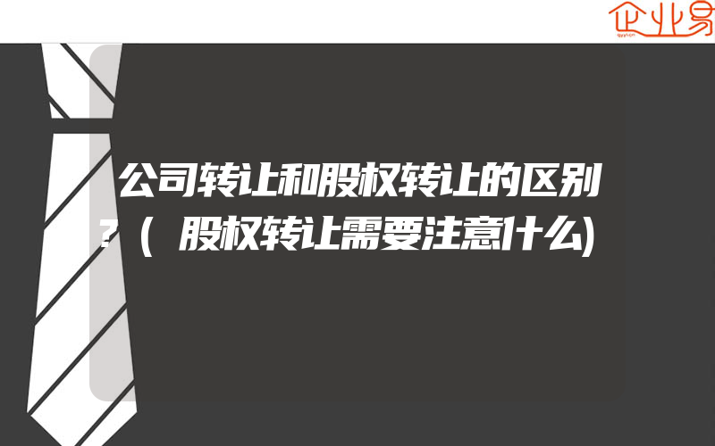 公司转让和股权转让的区别?(股权转让需要注意什么)