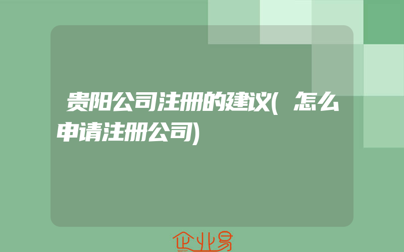 贵阳公司注册的建议(怎么申请注册公司)