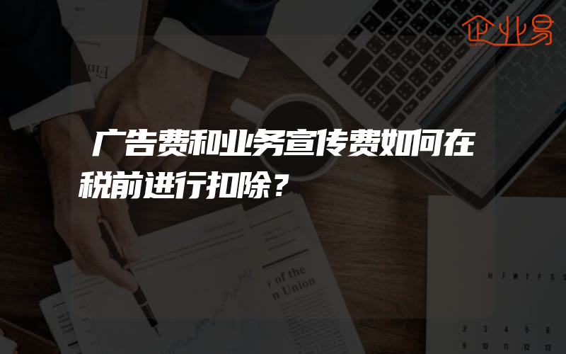 广告费和业务宣传费如何在税前进行扣除？