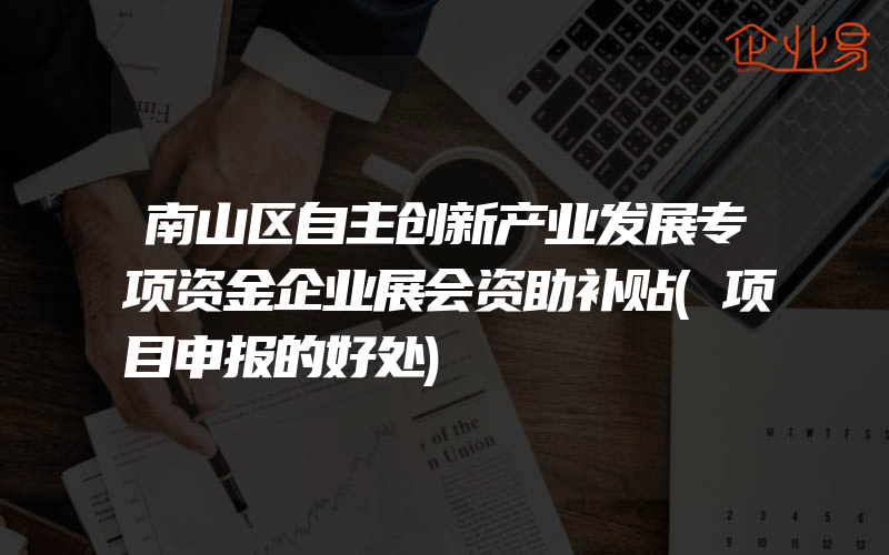 南山区自主创新产业发展专项资金企业展会资助补贴(项目申报的好处)