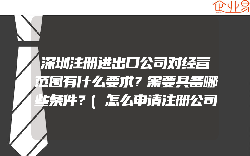 深圳注册进出口公司对经营范围有什么要求？需要具备哪些条件？(怎么申请注册公司)