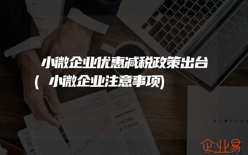 小微企业优惠减税政策出台(小微企业注意事项)