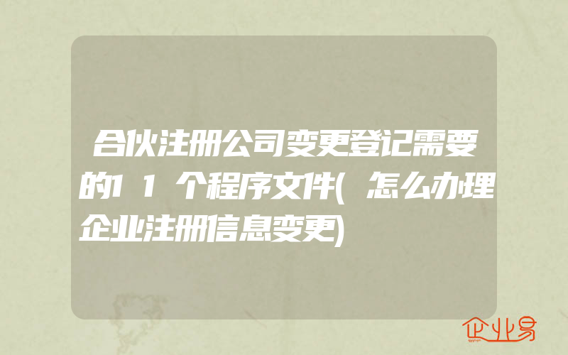 合伙注册公司变更登记需要的11个程序文件(怎么办理企业注册信息变更)