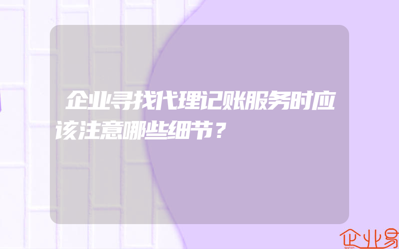 企业寻找代理记账服务时应该注意哪些细节？