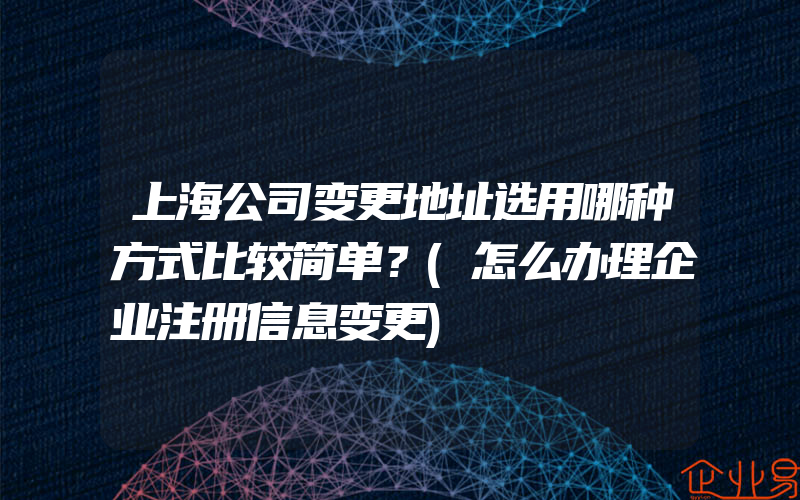 上海公司变更地址选用哪种方式比较简单？(怎么办理企业注册信息变更)