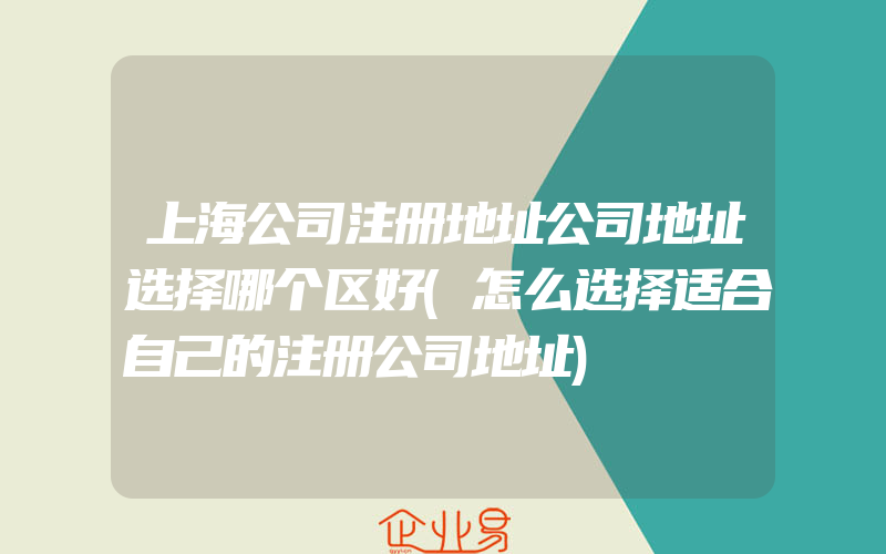 上海公司注册地址公司地址选择哪个区好(怎么选择适合自己的注册公司地址)