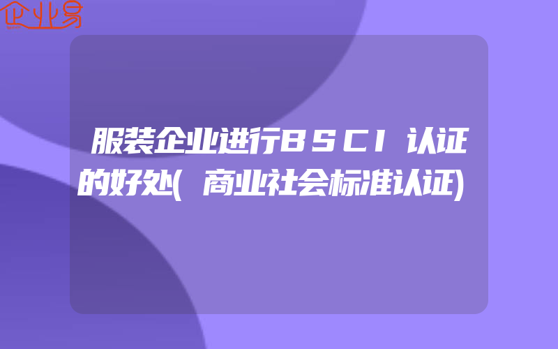 服装企业进行BSCI认证的好处(商业社会标准认证)