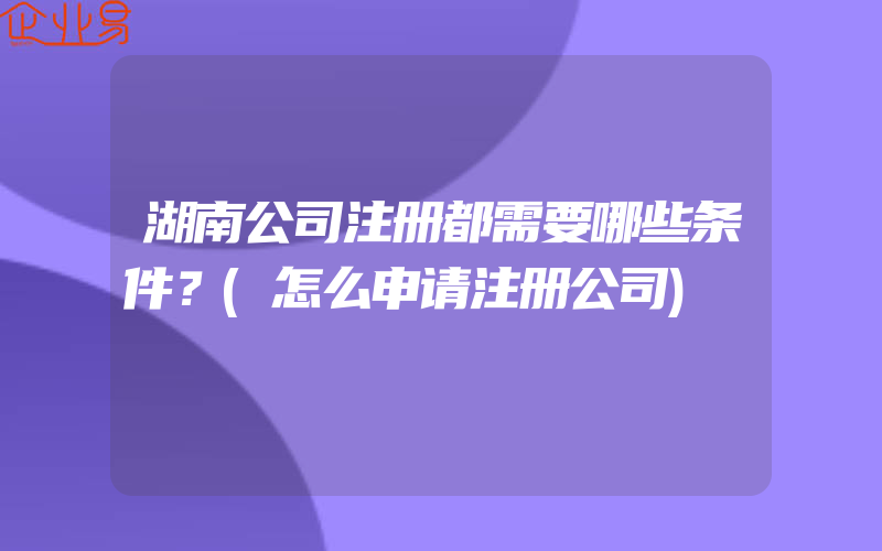 湖南公司注册都需要哪些条件？(怎么申请注册公司)