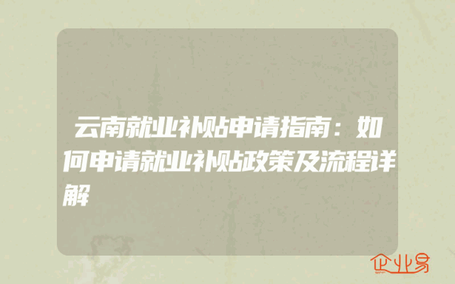 云南就业补贴申请指南：如何申请就业补贴政策及流程详解