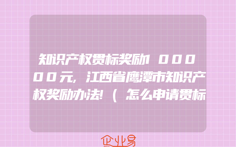 知识产权贯标奖励100000元,江西省鹰潭市知识产权奖励办法!(怎么申请贯标)