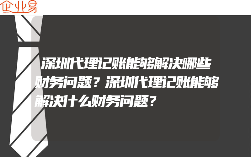 深圳代理记账能够解决哪些财务问题？深圳代理记账能够解决什么财务问题？