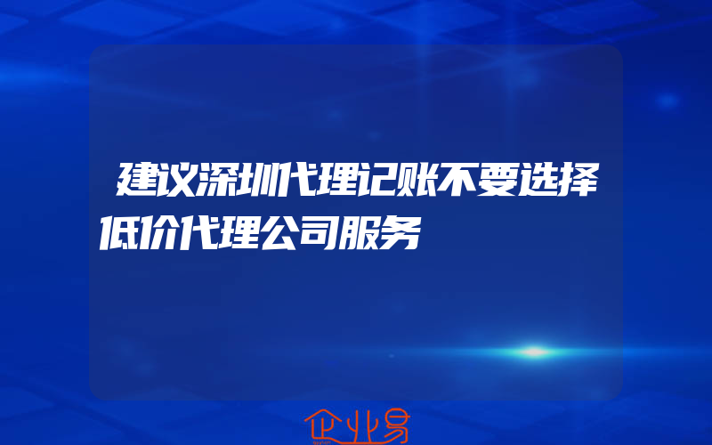 建议深圳代理记账不要选择低价代理公司服务