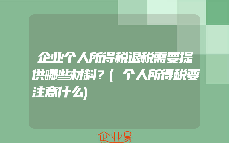 企业个人所得税退税需要提供哪些材料？(个人所得税要注意什么)