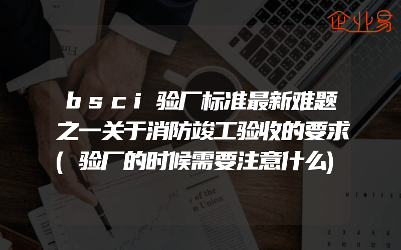 bsci验厂标准最新难题之一关于消防竣工验收的要求(验厂的时候需要注意什么)