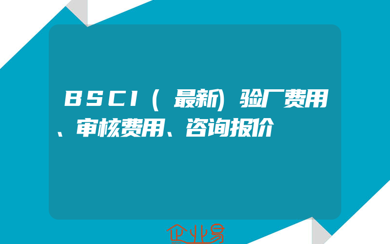 BSCI(最新)验厂费用、审核费用、咨询报价