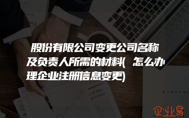 股份有限公司变更公司名称及负责人所需的材料(怎么办理企业注册信息变更)