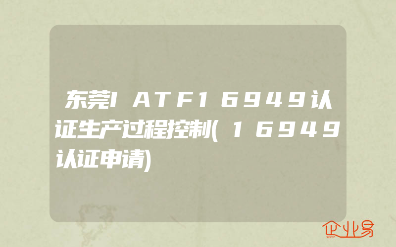 东莞IATF16949认证生产过程控制(16949认证申请)