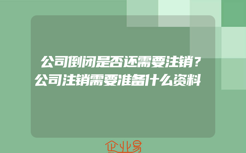 公司倒闭是否还需要注销？公司注销需要准备什么资料