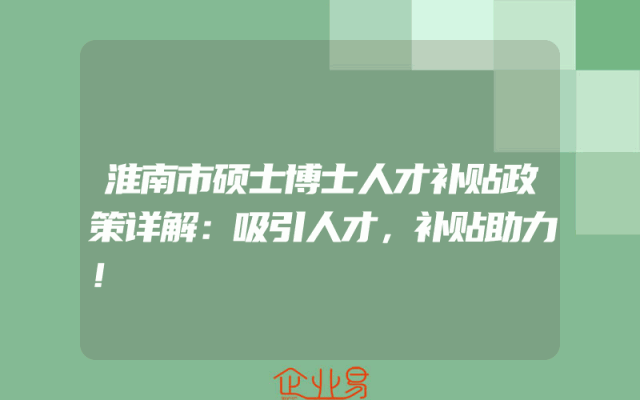 淮南市硕士博士人才补贴政策详解：吸引人才，补贴助力！