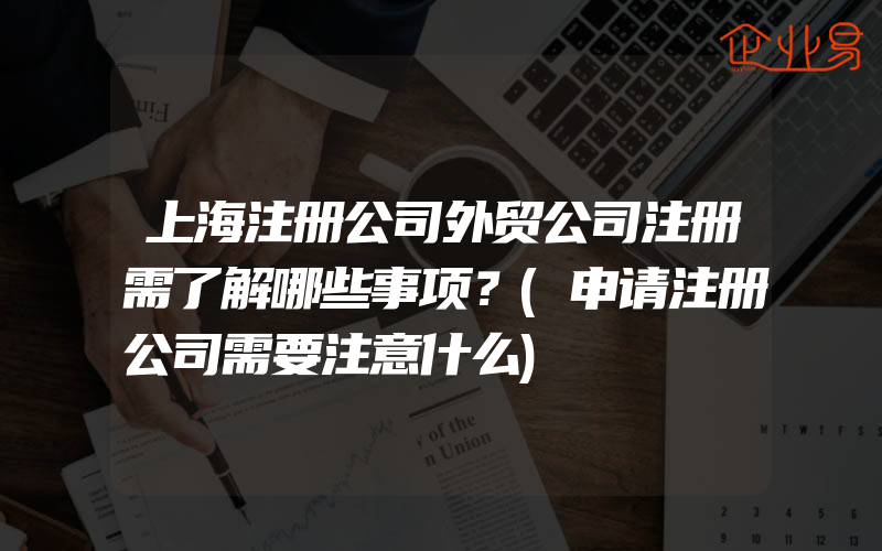 上海注册公司外贸公司注册需了解哪些事项？(申请注册公司需要注意什么)