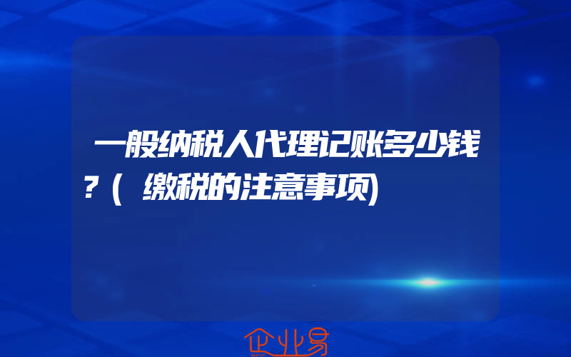 一般纳税人代理记账多少钱？(缴税的注意事项)