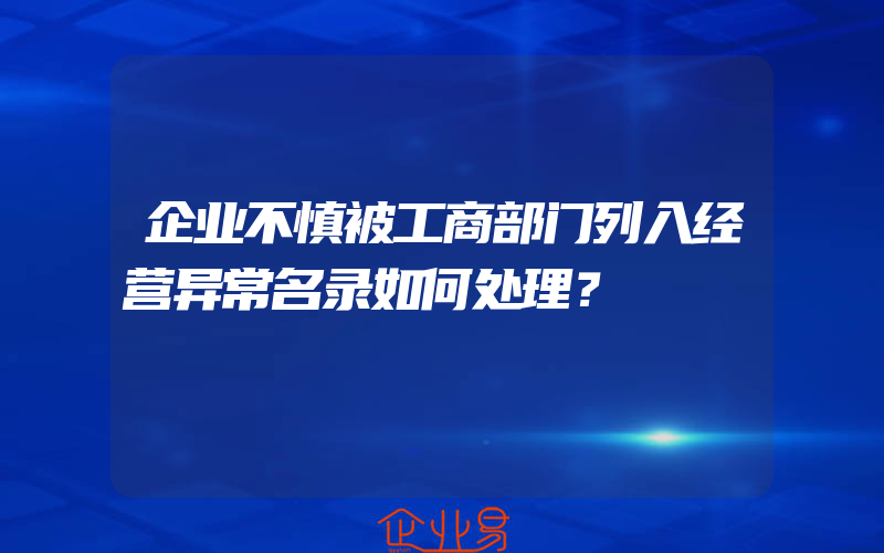 企业不慎被工商部门列入经营异常名录如何处理？