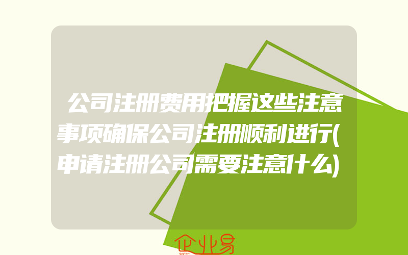 公司注册费用把握这些注意事项确保公司注册顺利进行(申请注册公司需要注意什么)