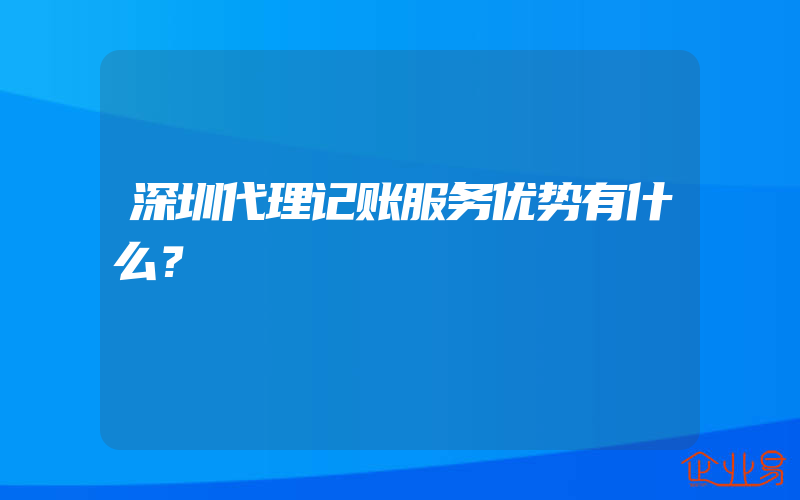 深圳代理记账服务优势有什么？