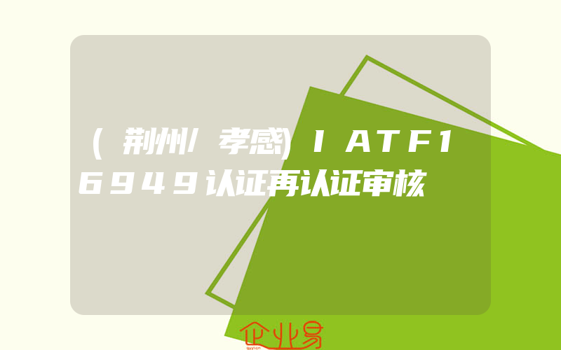 (荆州/孝感)IATF16949认证再认证审核