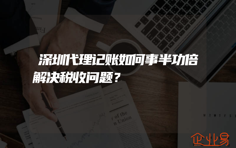 深圳代理记账如何事半功倍解决税收问题？