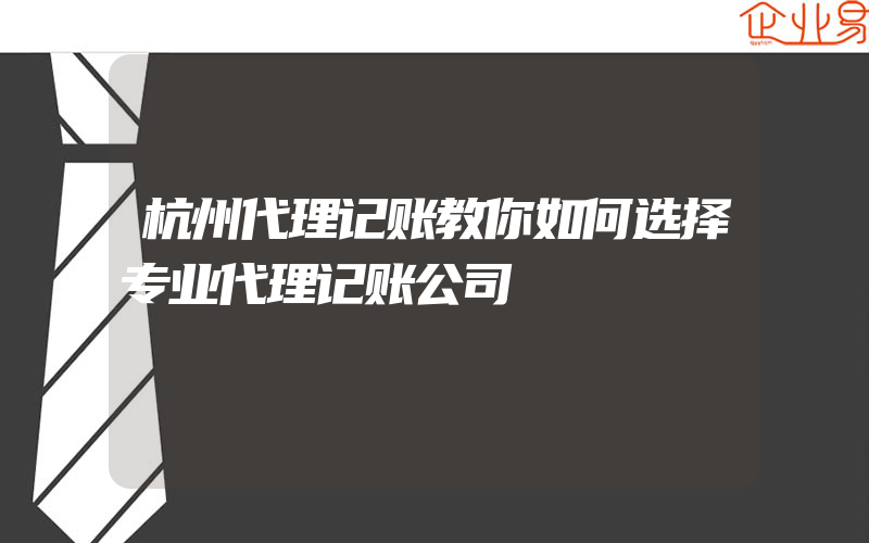 杭州代理记账教你如何选择专业代理记账公司