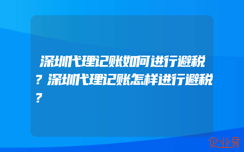 深圳代理记账如何进行避税？深圳代理记账怎样进行避税？