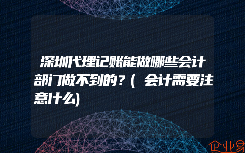 深圳代理记账能做哪些会计部门做不到的？(会计需要注意什么)