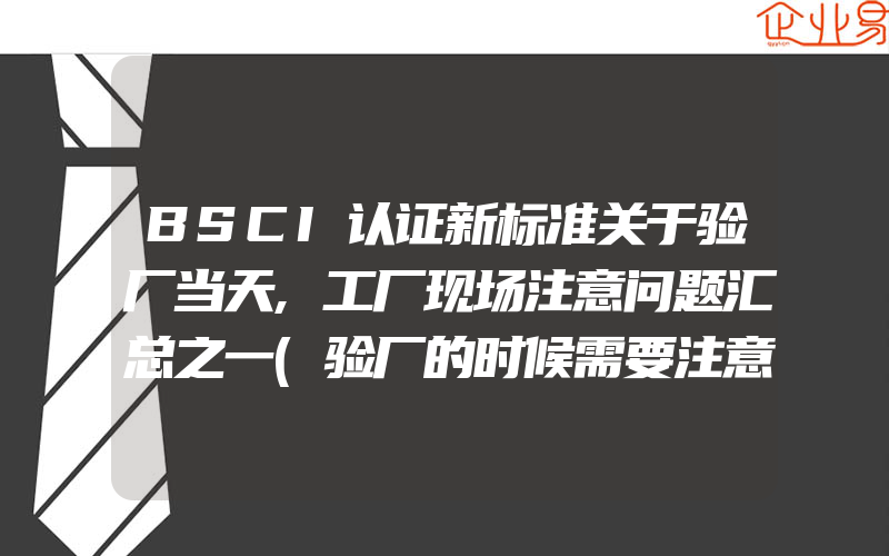 BSCI认证新标准关于验厂当天,工厂现场注意问题汇总之一(验厂的时候需要注意什么)