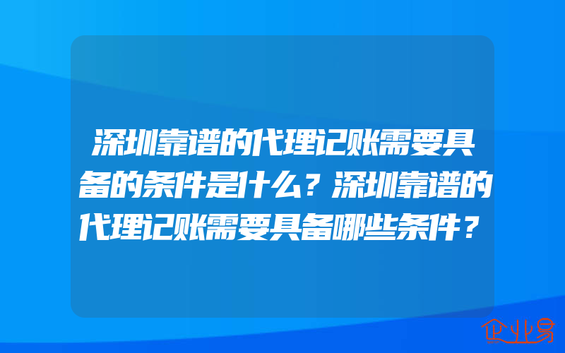 深圳靠谱的代理记账需要具备的条件是什么？深圳靠谱的代理记账需要具备哪些条件？